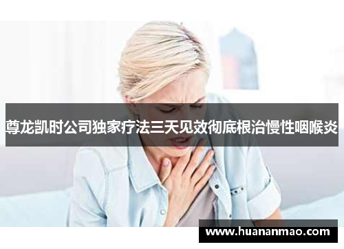 尊龙凯时公司独家疗法三天见效彻底根治慢性咽喉炎