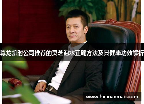 尊龙凯时公司推荐的灵芝泡水正确方法及其健康功效解析